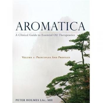 Aromatica: A Clinical Guide to Essential Oil Therapeutics. Volume 1: Principles