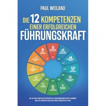 Die 12 Kompetenzen einer erfolgreichen Führungskraft: Wie Sie durch einen guten Führungsstil Anerkennung und Respekt gewinnen, Ihre Ziele erreichen und so mit Ihrem Team Erfolge feiern