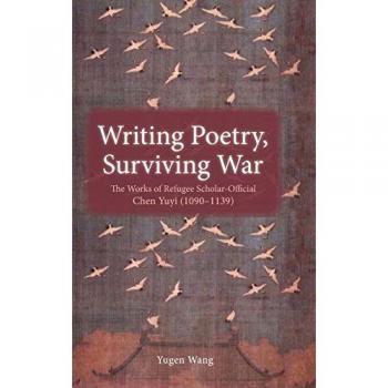 Writing Poetry, Surviving War: The Works of Refugee Scholar-Official Chen Yuyi (1090-1139)