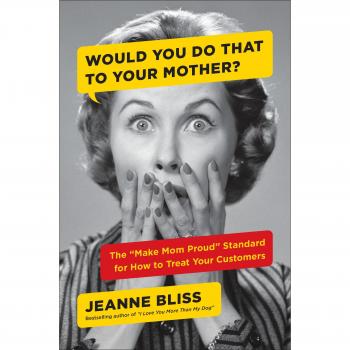 Jeanne Bliss Would You Do That To Your Mother?: The Make Mom Proud Standard For How To Treat Your Customers