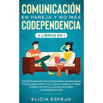 Comunicación en pareja y no más codependencia 2 libros en 1: Estrategias de desapego para solucionar cualquier conflicto con tu pareja y para poner un alto a las relaciones codependientes
