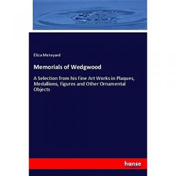 Memorials of Wedgwood: A Selection from his Fine Art Works in Plaques, Medallions, Figures and Other Ornamental Objects