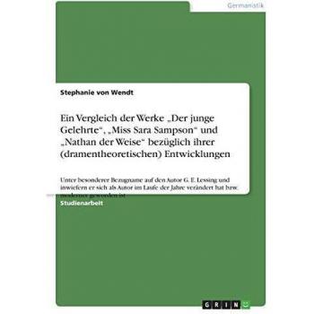 Ein Vergleich der Werke Der junge Gelehrte, Miss Sara Sampson und Nathan der Weise bezüglich ihrer (dramentheoretischen) Entwicklungen: Unter ... verändert hat bzw. moderner geworden ist