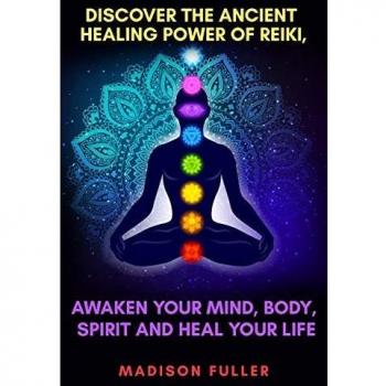Discover The Ancient Healing Power of Reiki, Awaken Your Mind, Body, Spirit and Heal Your Life