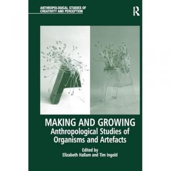 Making and Growing: Anthropological Studies of Organisms and Artefacts (Anthropological Studies of Creativity and Perception)