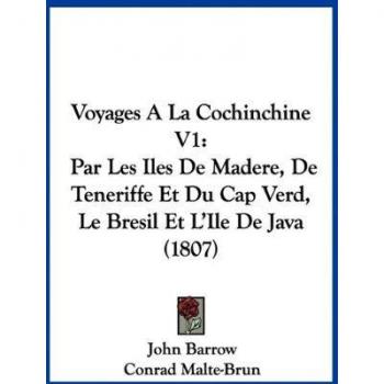 Voyages a la Cochinchine V1: Par Les Iles de Madere, de Teneriffe Et Du Cap Verd, Le Bresil Et L'Ile de Java (1807)
