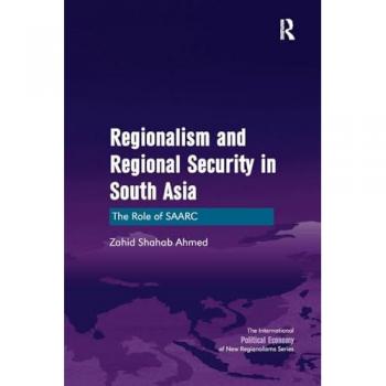 Regionalism and Regional Security in South Asia: The Role of SAARC (International Political Economy of New Regionalisms)