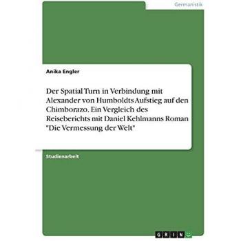 Der Spatial Turn in Verbindung mit Alexander von Humboldts Aufstieg auf den Chimborazo. Ein Vergleich des Reiseberichts mit Daniel Kehlmanns Roman Die Vermessung der Welt