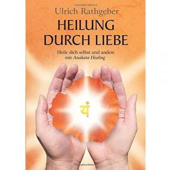 Ulrich Rathgeber Heilung Durch Liebe: Heile Dich Selbst Und Andere Mit Anahata Healing