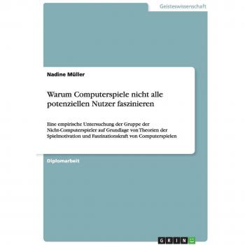 Warum Computerspiele nicht alle potenziellen Nutzer faszinieren: Eine empirische Untersuchung der Gruppe der Nicht-Computerspieler auf Grundlage von ... und Faszinationskraft von Computerspielen