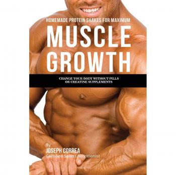 Homemade Protein Shakes for Maximum Muscle Growth: Change Your Body without Pills or Creatine Supplements