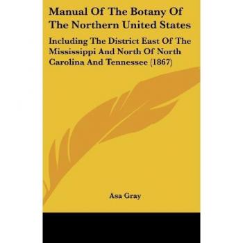 Manual Of The Botany Of The Northern United States: Including The District East Of The Mississippi And North Of North Carolina And Tennessee (1867)