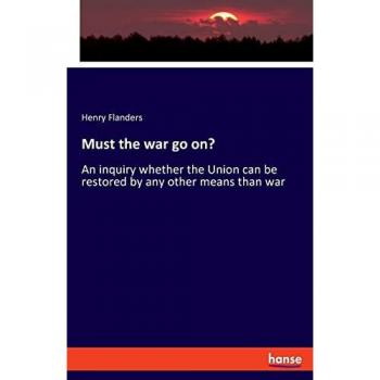 Must the war go on?: An inquiry whether the Union can be restored by any other means than war