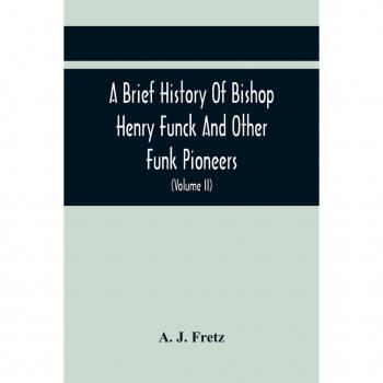 A Brief History Of Bishop Henry Funck And Other Funk Pioneers And A Complete Genealogical Family Register With Biographies Of Their Descendants From The Earliest Available Records To The Present Time (Volume Ii)