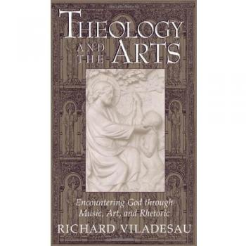 Theology and the Arts : Encountering God Through Music, Art and Rhetoric