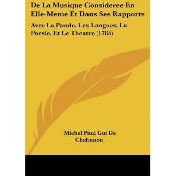 de La Musique Consideree En Elle-Meme Et Dans Ses Rapports: Avec La Parole, Les Langues, La Poesie, Et Le Theatre (1785)
