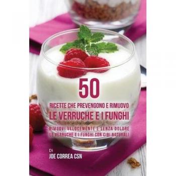 50 Ricette che prevengono e rimuovo le verruche e i funghi: Rimuovi velocemente e senza dolore le verruche e i funghi con cibi naturali