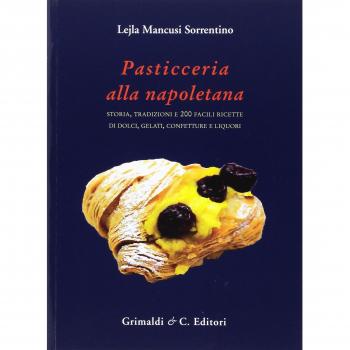 Pasticceria alla napoletana storia. Storia, tradizioni e 200 facili ricette per dolci, gelati, confetture e liquori