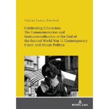 Celebrating Liberation: The Commemoration and Instrumentalisation of the End of the Second World War in Contemporary Czech and Slovak Politics