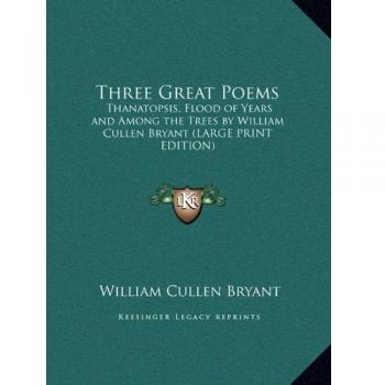 Three Great Poems: Thanatopsis, Flood of Years and Among the Trees by William Cullen Bryant