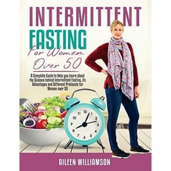 Intermittent Fasting for Women Over 50: A Complete Guide to Help you Learn about the Science behind Intermittent Fasting, its Advantages and Different Protocols for Women over 50