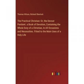 Wilson, Thomas: The Practical Christian: Or, the Devout Penitent. a Book of Devotion, Containing the Whole Duty of a Christian, In All Occasions and Necessities. Fitted to the Main Uses of a Holy Life