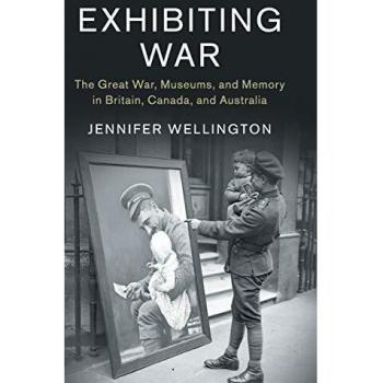 Exhibiting War: The Great War, Museums, and Memory in Britain, Canada, and Australia