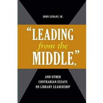 Leading from the Middle, and Other Contrarian Essays on Library Leadership