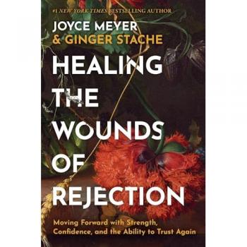 Healing the Wounds of Rejection : Moving Forward with Strength, Confidence, and the Ability to Trust Again