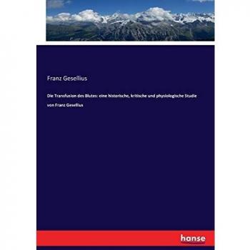 Die Transfusion des Blutes: eine historische, kritische und physiologische Studie von Franz Gesellius
