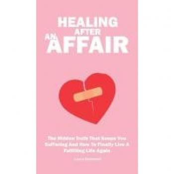 Healing After An Affair: The Hidden Truth That Keeps You Suffering And How To Finally Live A Fulfilling Life Again