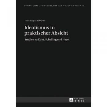 Idealismus in praktischer Absicht: Studien zu Kant, Schelling und Hegel (Philosophie und Geschichte der Wissenschaften)