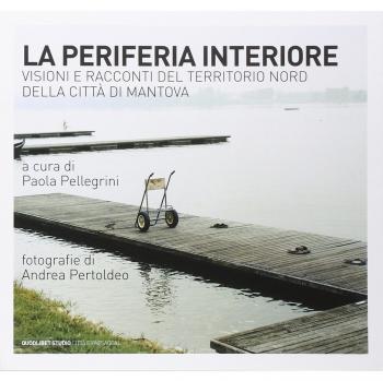 La periferia interiore. Visioni e racconti del territorio nord della città di Mantova