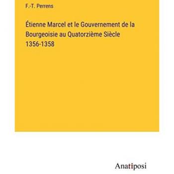 Étienne Marcel et le Gouvernement de la Bourgeoisie au Quatorzième Siècle 1356-1358