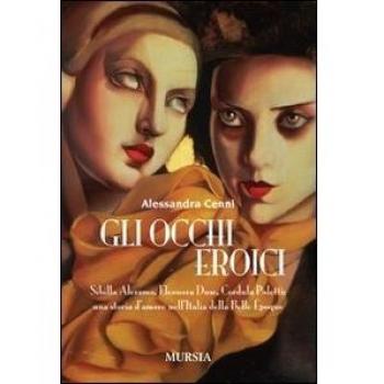 Gli occhi eroici. Sibilla Aleramo, Eleonora Duse, Cordula Poletti: una storia d'amore nell'Italia della Belle Èpoque