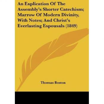 An Explication Of The Assembly's Shorter Catechism; Marrow Of Modern Divinity, With Notes; And Christ's Everlasting Espousals (1849)