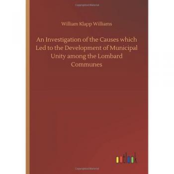 An Investigation of the Causes which Led to the Development of Municipal Unity among the Lombard Communes