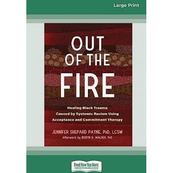 Out of the Fire: Healing Black Trauma Caused by Systemic Racism Using Acceptance and Commitment Therapy (16pt Large Print Edition)