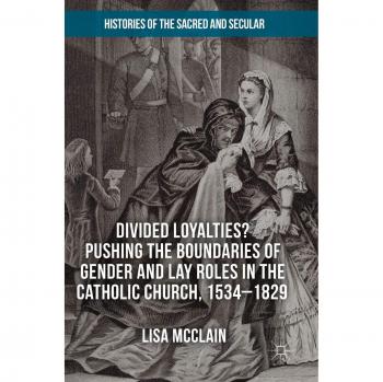 Divided Loyalties? Pushing the Boundaries of Gender and Lay Roles in the Catholic Church, 1534-1829 (Histories of the Sacred and Secular, 1700–2000)