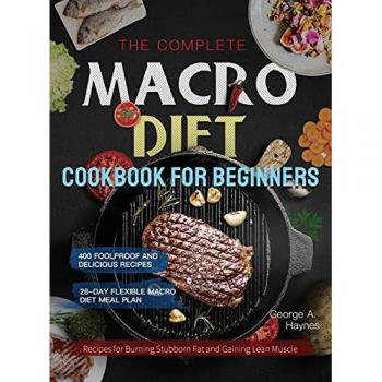the Complete Macro Diet Cookbook for Beginners: 400 Foolproof and Delicious Recipes for Burning Stubborn Fat and Gaining Lean Muscle | with 28-day Flexible Macro Diet Meal Plan