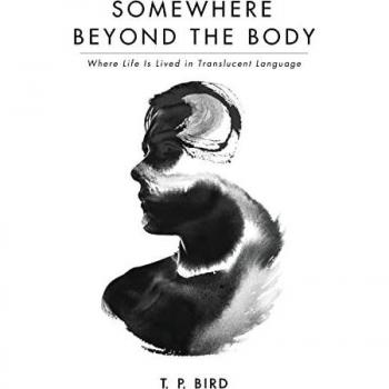 Somewhere Beyond the Body: Where Life Is Lived in Translucent Language