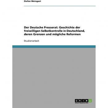 Der Deutsche Presserat: Geschichte der freiwilligen Selbstkontrolle in Deutschland, deren Grenzen und mögliche Reformen