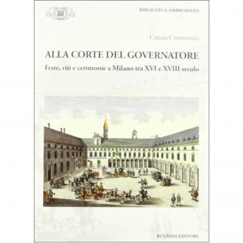 Alla corte del governatore. Feste, riti e cerimonie a Milano tra XVI e XVIII secolo