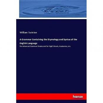 A Grammar Containing the Etymology and Syntax of the English Language: For Advanced Grammar Grades and for High Schools, Academies, etc.