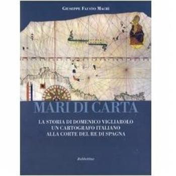 Mari di carta. La storia di Domenico Vigliarolo: un cartografo italiano alla corte del Re di Spagna. Ediz. illustrata