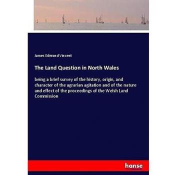 The Land Question in North Wales: being a brief survey of the history, origin, and character of the agrarian agitation and of the nature and effect of the proceedings of the Welsh Land Commission