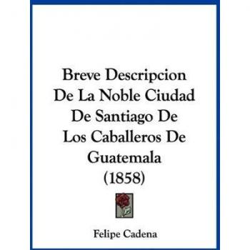 Breve Descripcion de La Noble Ciudad de Santiago de Los Caballeros de Guatemala (1858)