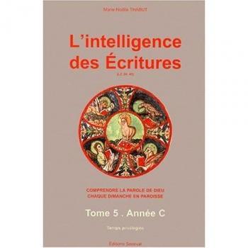 L'intelligence des Ecritures : comprendre la parole de Dieu chaque dimanche en paroisse, tome 5 : Année C, temps privilégiés