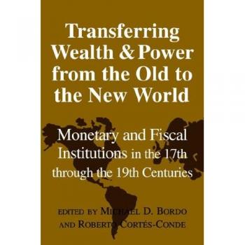 Transfer Wealth Power Old New World: Monetary and Fiscal Institutions in the 17th through the 19th Centuries (Studies in Macroeconomic History)