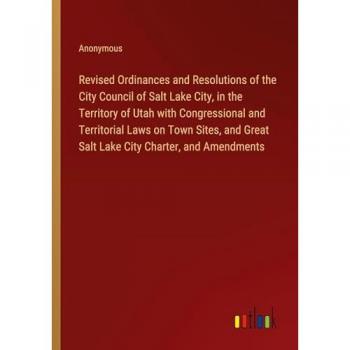 Revised Ordinances and Resolutions of the City Council of Salt Lake City, in the Territory of Utah with Congressional and Territorial Laws on Town ... Great Salt Lake City Charter, and Amendments